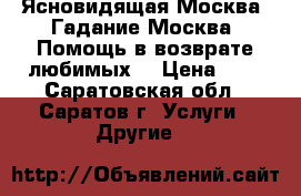 Ясновидящая Москва. Гадание Москва. Помощь в возврате любимых. › Цена ­ 1 - Саратовская обл., Саратов г. Услуги » Другие   